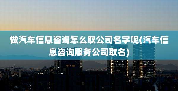 做汽车信息咨询怎么取公司名字呢(汽车信息咨询服务公司取名)