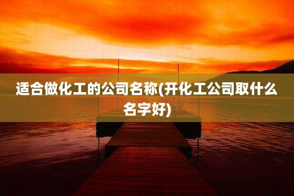 适合做化工的公司名称(开化工公司取什么名字好)