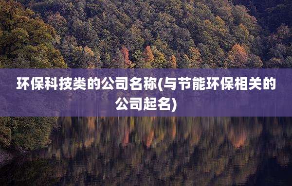 环保科技类的公司名称(与节能环保相关的公司起名)