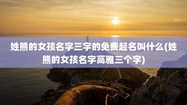 姓熊的女孩名字三字的免费起名叫什么(姓熊的女孩名字高雅三个字)