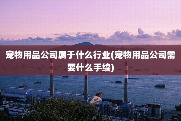 宠物用品公司属于什么行业(宠物用品公司需要什么手续)