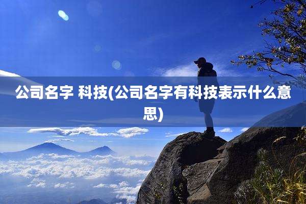 公司名字 科技(公司名字有科技表示什么意思)
