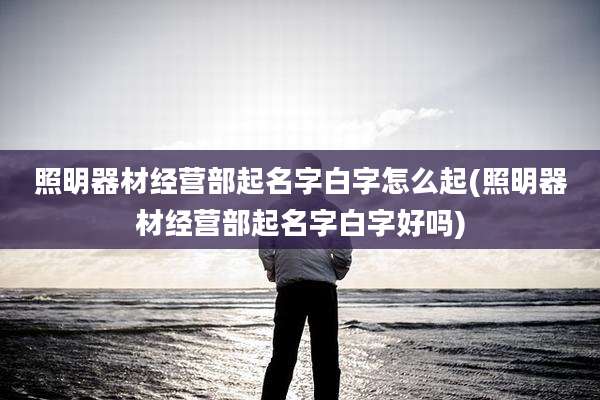 照明器材经营部起名字白字怎么起(照明器材经营部起名字白字好吗)