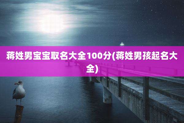蒋姓男宝宝取名大全100分(蒋姓男孩起名大全)
