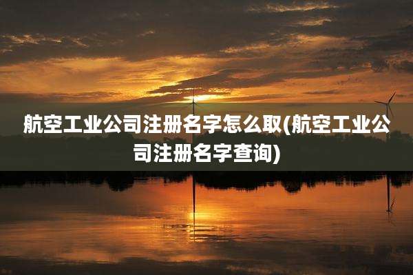 航空工业公司注册名字怎么取(航空工业公司注册名字查询)