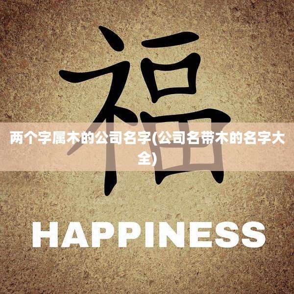 两个字属木的公司名字(公司名带木的名字大全)