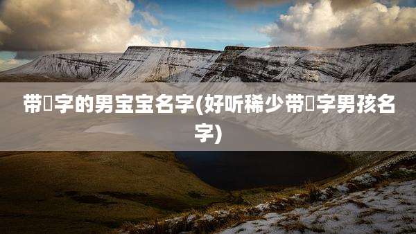 带玥字的男宝宝名字(好听稀少带玥字男孩名字)