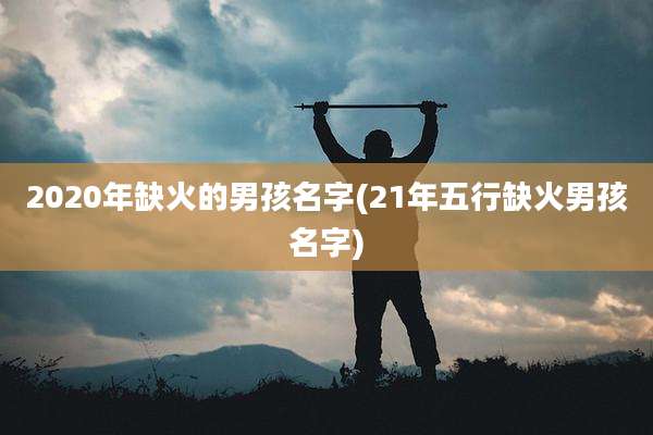 2020年缺火的男孩名字(21年五行缺火男孩名字)