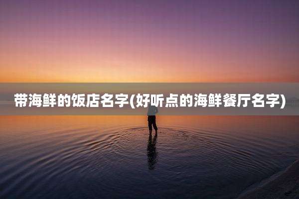 带海鲜的饭店名字(好听点的海鲜餐厅名字)