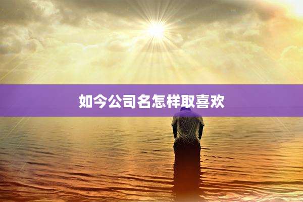 如今公司名怎样取喜欢