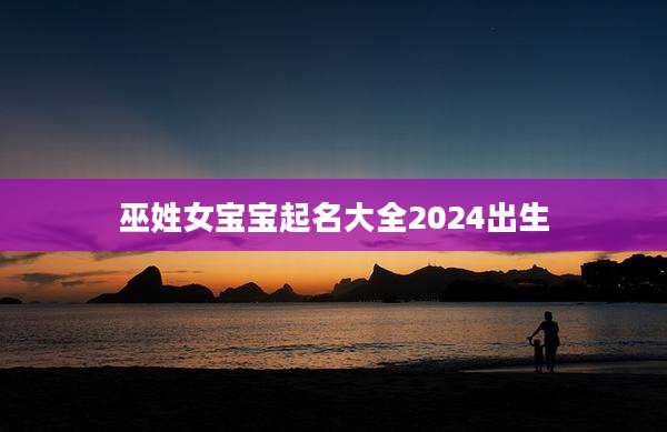 巫姓女宝宝起名大全2024出生