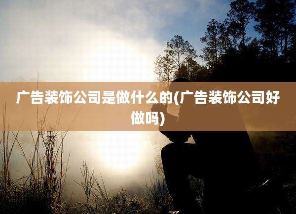 广告装饰公司是做什么的(广告装饰公司好做吗)