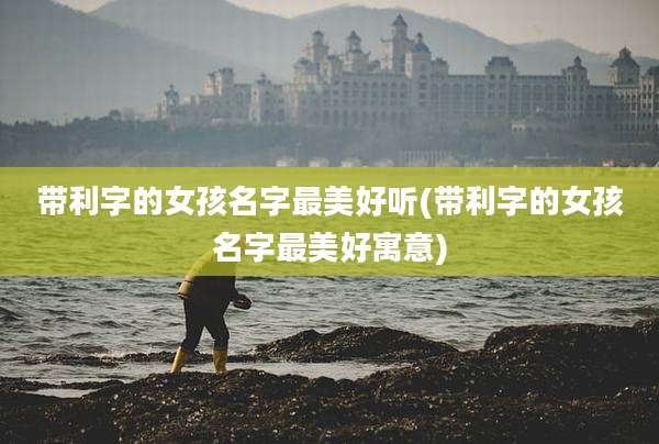带利字的女孩名字最美好听(带利字的女孩名字最美好寓意)
