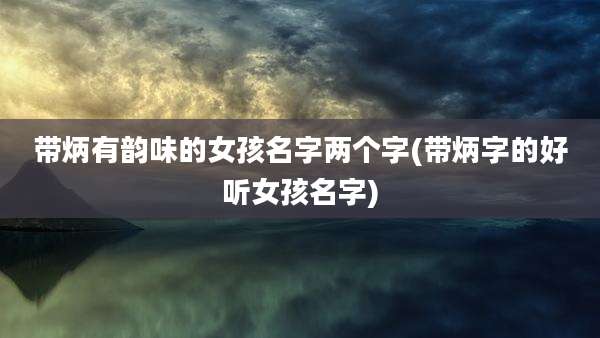 带炳有韵味的女孩名字两个字(带炳字的好听女孩名字)