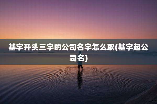 基字开头三字的公司名字怎么取(基字起公司名)