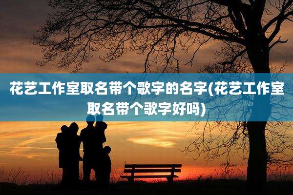 花艺工作室取名带个歌字的名字(花艺工作室取名带个歌字好吗)