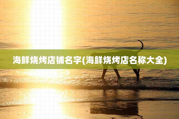海鲜烧烤店铺名字(海鲜烧烤店名称大全)