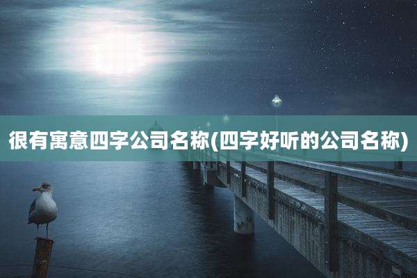 很有寓意四字公司名称(四字好听的公司名称)