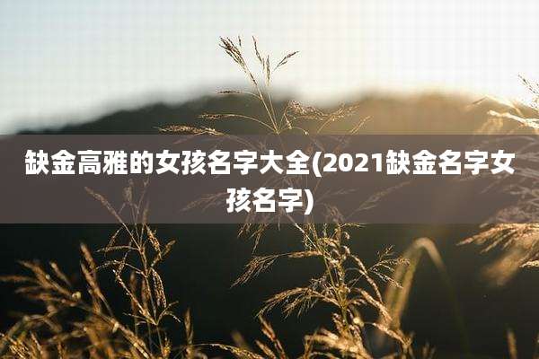缺金高雅的女孩名字大全(2021缺金名字女孩名字)
