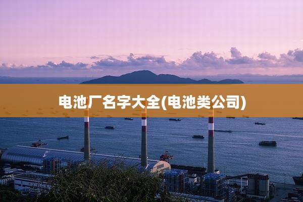 电池厂名字大全(电池类公司)