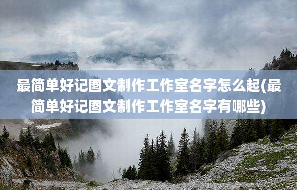 最简单好记图文制作工作室名字怎么起(最简单好记图文制作工作室名字有哪些)