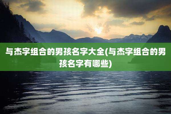与杰字组合的男孩名字大全(与杰字组合的男孩名字有哪些)