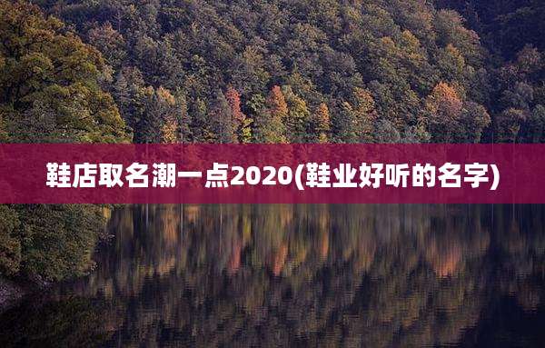 鞋店取名潮一点2020(鞋业好听的名字)