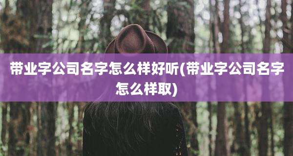 带业字公司名字怎么样好听(带业字公司名字怎么样取)