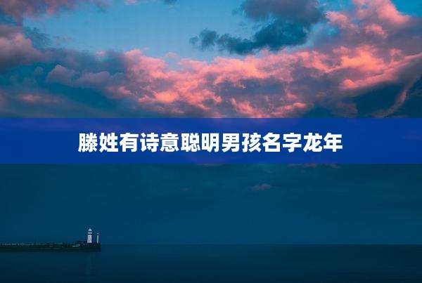 滕姓有诗意聪明男孩名字龙年