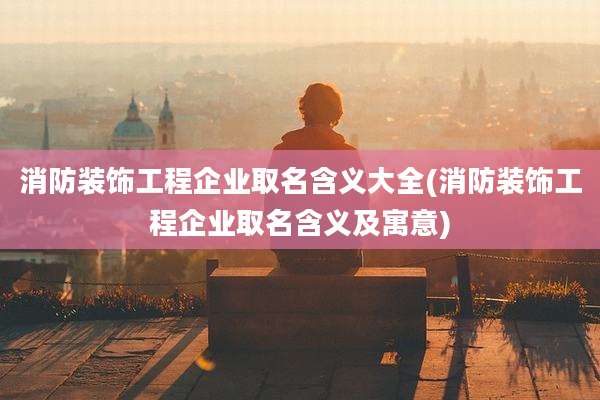 消防装饰工程企业取名含义大全(消防装饰工程企业取名含义及寓意)