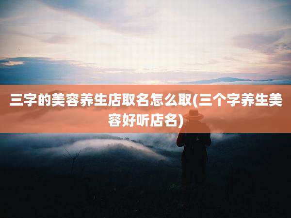 三字的美容养生店取名怎么取(三个字养生美容好听店名)