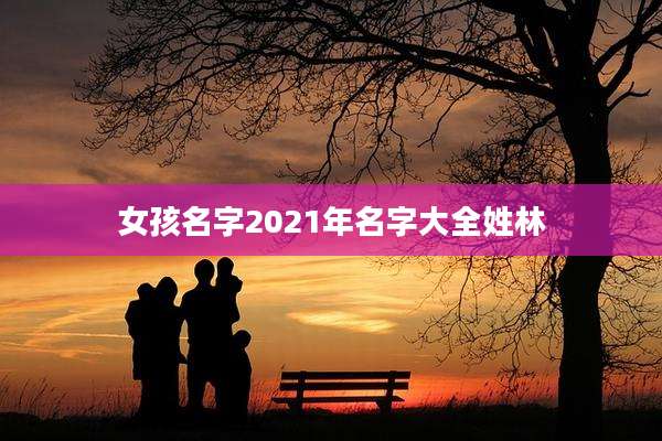 女孩名字2021年名字大全姓林