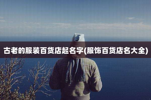 古老的服装百货店起名字(服饰百货店名大全)