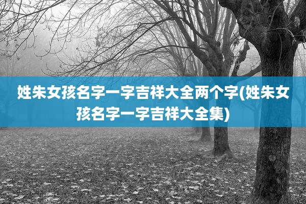 姓朱女孩名字一字吉祥大全两个字(姓朱女孩名字一字吉祥大全集)