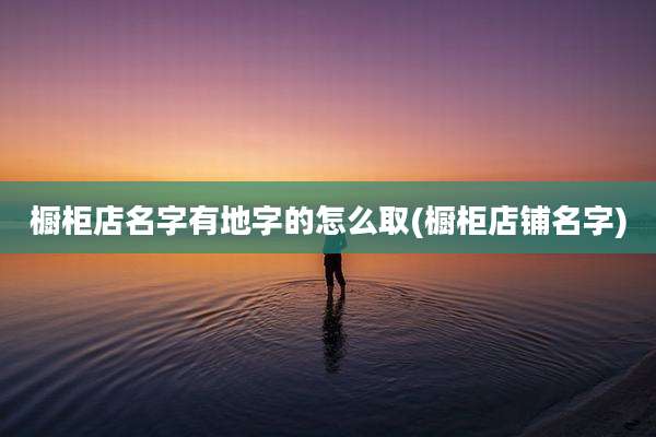 橱柜店名字有地字的怎么取(橱柜店铺名字)