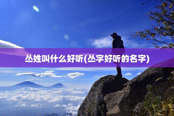 丛姓叫什么好听(丛字好听的名字)