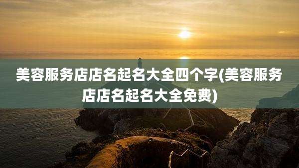 美容服务店店名起名大全四个字(美容服务店店名起名大全免费)