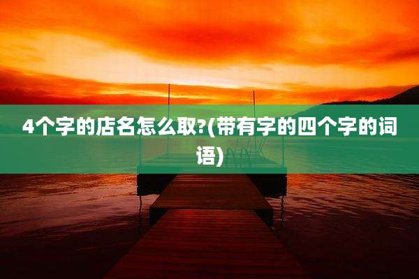4个字的店名怎么取?(带有字的四个字的词语)