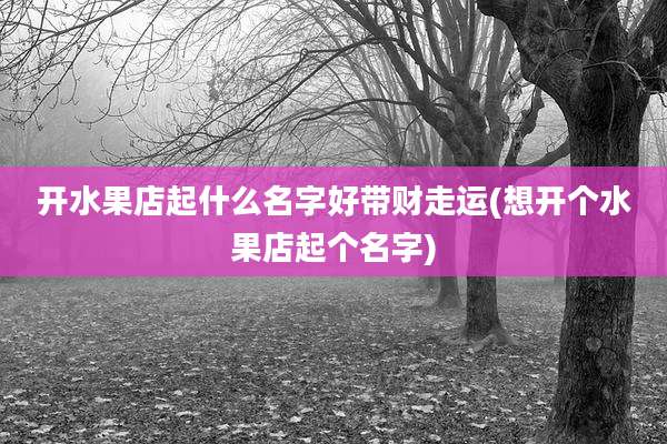 开水果店起什么名字好带财走运(想开个水果店起个名字)