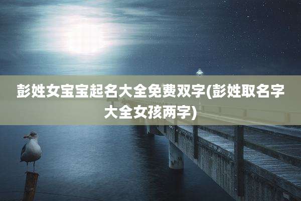 彭姓女宝宝起名大全免费双字(彭姓取名字大全女孩两字)