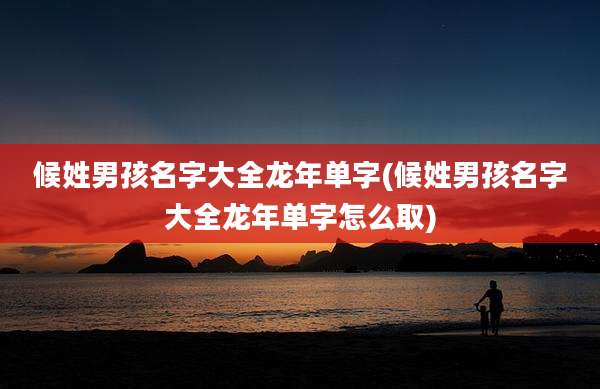 候姓男孩名字大全龙年单字(候姓男孩名字大全龙年单字怎么取)