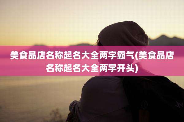 美食品店名称起名大全两字霸气(美食品店名称起名大全两字开头)
