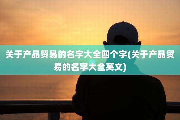关于产品贸易的名字大全四个字(关于产品贸易的名字大全英文)