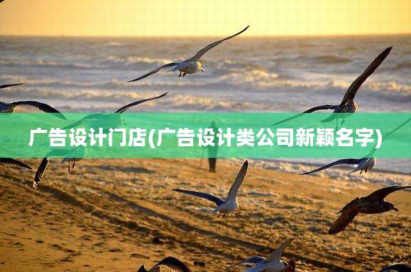 广告设计门店(广告设计类公司新颖名字)
