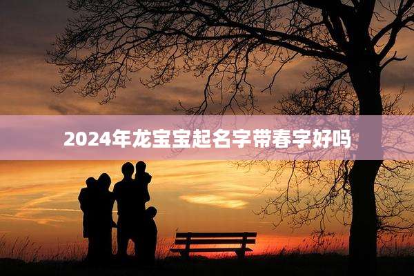 2024年龙宝宝起名字带春字好吗