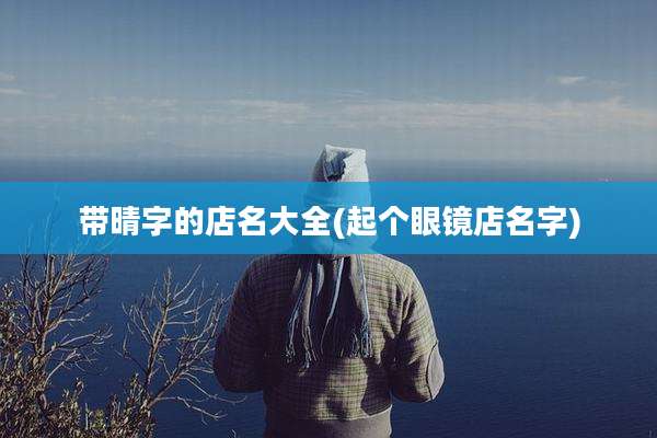带晴字的店名大全(起个眼镜店名字)
