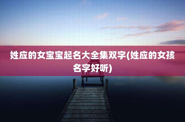 姓应的女宝宝起名大全集双字(姓应的女孩名字好听)