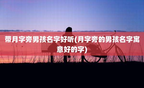 带月字旁男孩名字好听(月字旁的男孩名字寓意好的字)