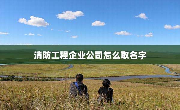 消防工程企业公司怎么取名字