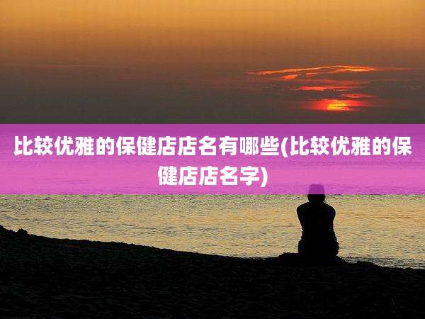 比较优雅的保健店店名有哪些(比较优雅的保健店店名字)